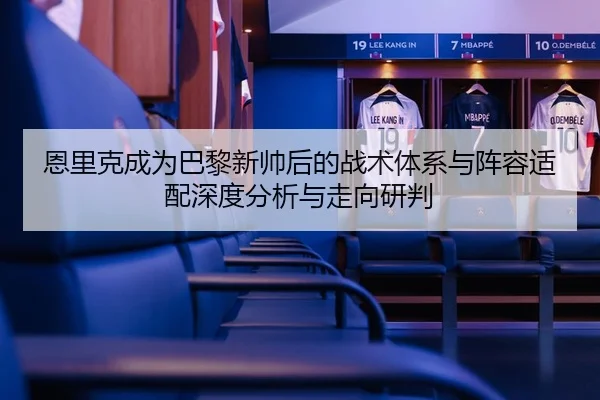 恩里克成为巴黎新帅后的战术体系与阵容适配深度分析与走向研判