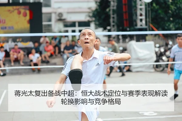 蒋光太复出备战中超：恒大战术定位与赛季表现解读轮换影响与竞争格局