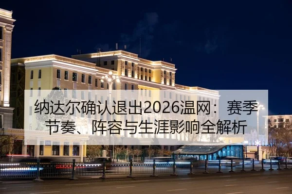 纳达尔确认退出2026温网：赛季节奏、阵容与生涯影响全解析