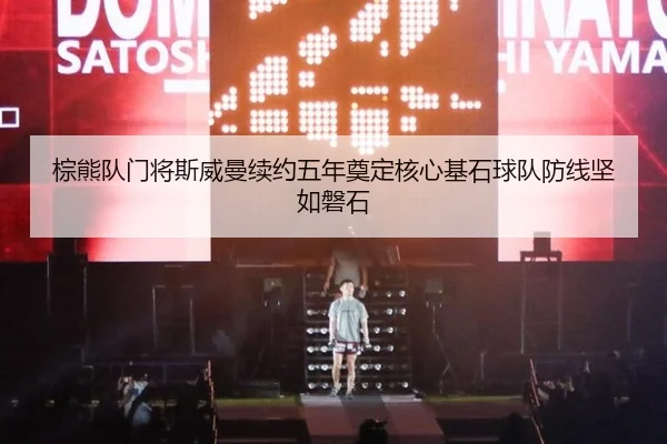 棕熊队门将斯威曼续约五年奠定核心基石球队防线坚如磐石